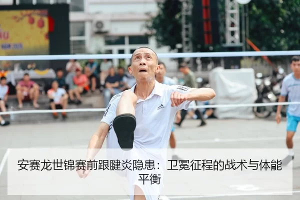 安赛龙世锦赛前跟腱炎隐患：卫冕征程的战术与体能平衡